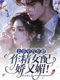 七零年代军婚，作精女配娇又媚！章节列表