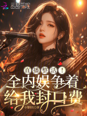 直播整活！全内娱争着给我封口费章节列表